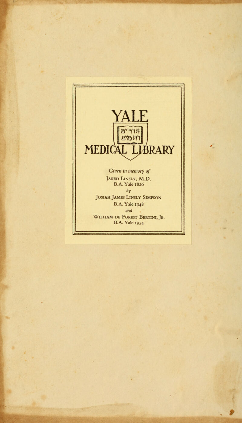 YALE MEDICALJ^RARY Given in memory of Jared Linsly, M.D. B.A. Yale 1826 by Josiah James Linsly Simpson B.A. Yale 1948 and , William de Forest Bertini, Jr. B.A. Yale 1954