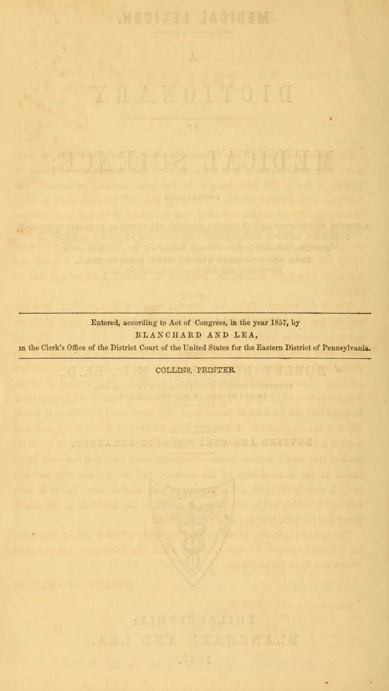 Entered, according to Act of Congress, in the year 1857, by BLAxXCHAED AND LEA, in the Clerk's Office of the District Court of the United States for the Eastern District of Pennsylvania. COLLINS, PRINTER.