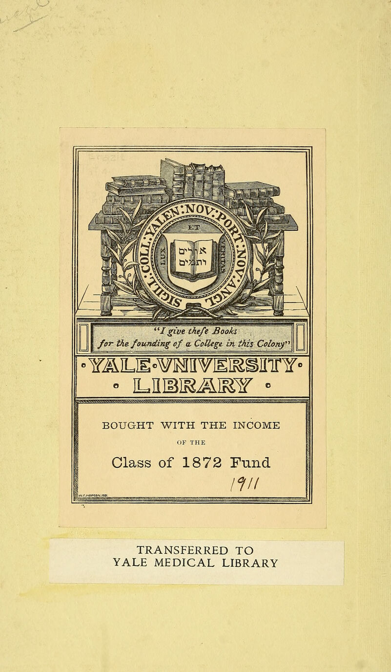 yxwgggg^vgvv^s^v'&AA^^^^^ ...:.--.;; BOUGHT WITH THE INCOME OF THE Class of 1872 Fund Ifll TRANSFERRED TO YALE MEDICAL LIBRARY