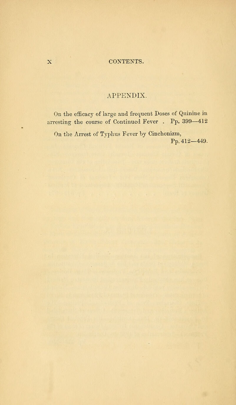 APPENDIX. On the efficacy of large and frequent Doses of Quinine in arresting the course of Continued Fever . Pp. 399—412 On the Arrest of Typhus Fever by Cinchonizm, Pp.412—449.