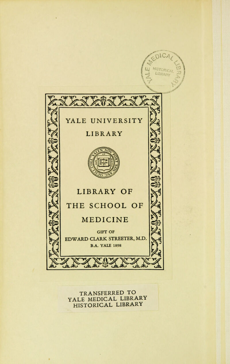 (- as YALE UNIVERSITY LIBRARY M LIBRARY OF THE SCHOOL OF MEDICINE GIFTOF EDWARD CLARK STREETER, M.D. B.A. YALE 1898 «S TRANSFERRED TO YALE MEDICAL LIBRARY HISTORICAL LIBRARY