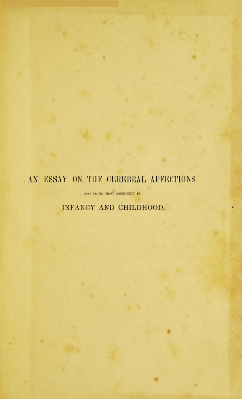 AN ESSAY ON THE CEREBRAL AFFECTIONS tuTURRINC MOST COMMONLi* INFANCY AND CHILDHOOD.