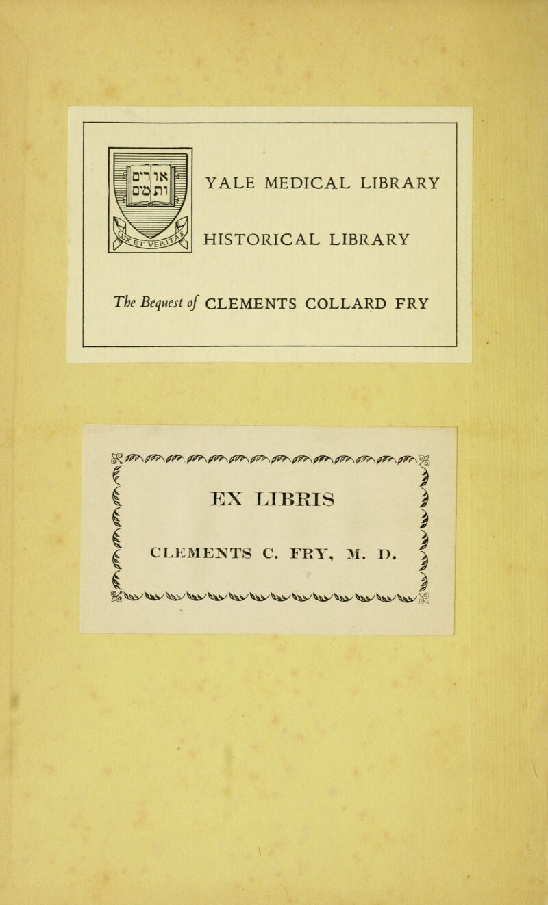 YALE MEDICAL LIBRARY HISTORICAL LIBRARY The Bequest of CLEMENTS COLLARD FRY f > C EX LIBRIS ) I CLEMENTS C. FEY, M. J). | C } gg ^^v Vi^''i&v ^^s/^^y^ ^v^v ^^v ^^v'^^v ^^v ^^&/^^^ ^i^s^ ^^i/g§