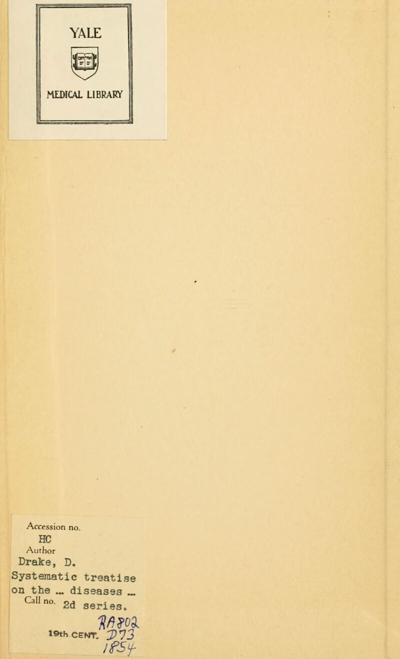 Accession no. HC Author Drake, D. Systematic treatise on the ... diseases ^ Callno- 2d series. iSthCENT.. J>r]2