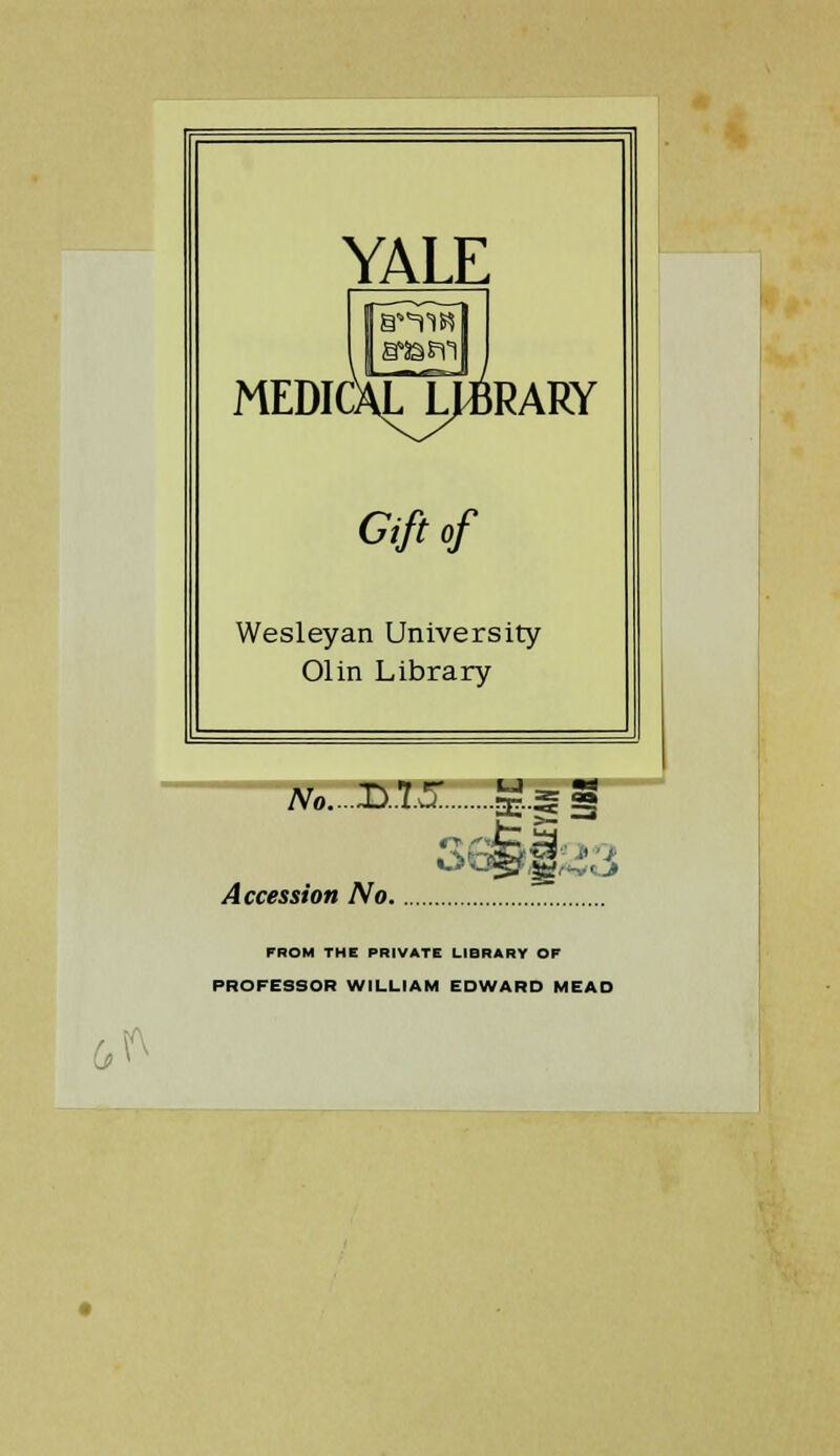 YALE medical/l^rary Gift of Wesleyan University Olin Library No..X>.1 U.. U -3S- Accession No FROM THE PRIVATE LIBRARY OP PROFESSOR WILLIAM EDWARD MEAD 6