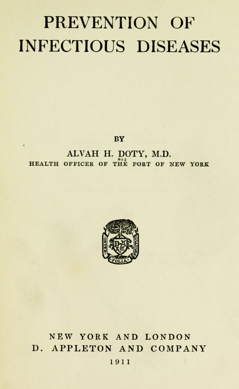INFECTIOUS DISEASES BY ALVAH H. DOTY, M.D. HEALTH OFFICER OF THE POET OF NEW YORK NEW YORK AND LONDON D. APPLETON AND COMPANY 1911