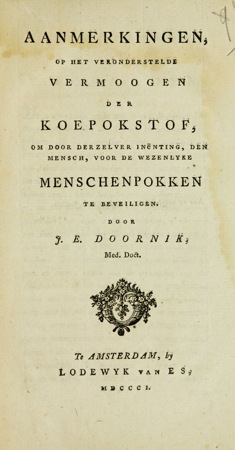 AANMERKINGEN* OP HET VERONDERSTELDE VERMOOGEN DER KOEPOKSTOF3 OM DOOR DERZELVER INCNTING, DÈN MENSCHENPOKKEN TE BEVEILIGEN. DOOR J. E. D O O R N 1 Èi Med. Doft. Te AMSTERDAM, by LODEWYK van E S; M B C C C I. \