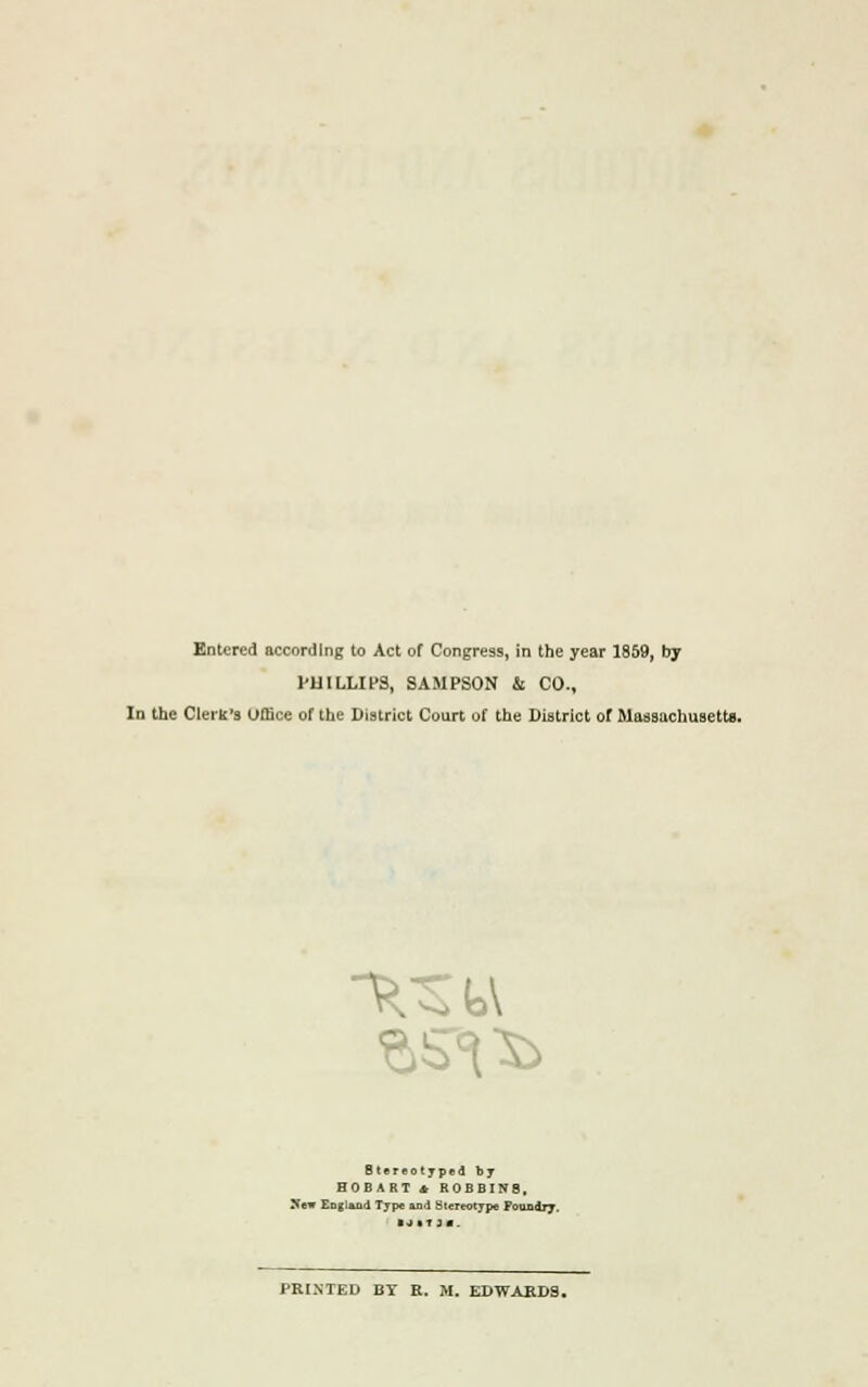 Entered according to Act of Congress, in the year 1859, by PHILLIPS, SAMPSON & CO., In the Clerk's Office of the District Court of the District of Massachusetts. ^ Btereotyped by HOBART * ROBBINB, Sew England Type and Stereotype Foundry. PRINTED BT R. M. EDWARDS.