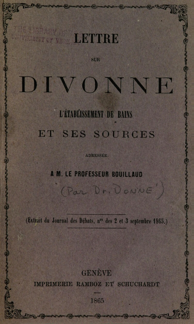 .SUR DIVONNE l'ÉTABClSSËMËNT DE BAINS ET SES SOURCES A M. LE PROFESSEUR BOUILLAUD (I!\(r.ii( (lu Journal des Débals, n» des 2 el 3 scplcmbre 1865.) IMPRIMERIE RAMBOZ ET SCHUCHARDT 1865 îiu^' .i^~»V«»>^«»SW«—=^—*W>i*-^^-«»i>»«—.d®.,