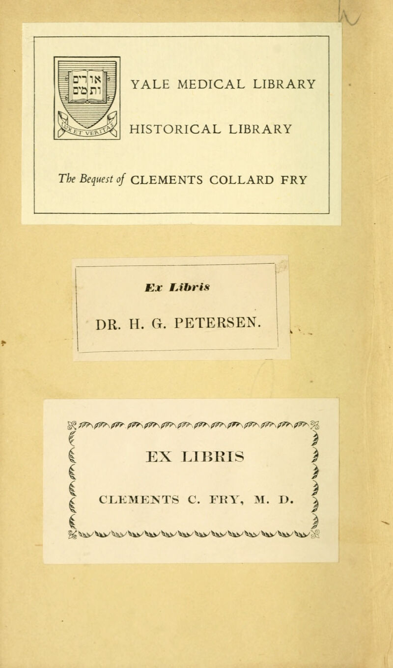 YALE MEDICAL LIBRARY HISTORICAL LIBRARY The Bequest of CLEMENTS COLLARD FRY Ex TJbris DR. H. G. PETERSEN. }§{f7?\(f?>\!f7r (fw?\(f7?\(r?i>\tr7?' (f7?\(r??\ifr*-\!f??\ ?7^,ir??\if7?^^ C > C EX LIBRIS ) i ) i ) | CLEMENTS €. FRT, M. D. \ i %