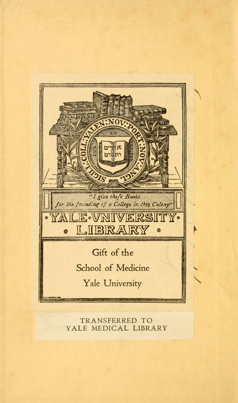 ■I give ikefe Books /pi- the founding of a. College in thi^ColoTiy^ ui •Y^]LE«W]MII¥EIfSSinFY' ^WwBittWR<S^JJo.VJS3g^^ Gift of the School of Medicine Yale University \ s k TRANSFERRED TO YALE MEDICAL LIBRARY