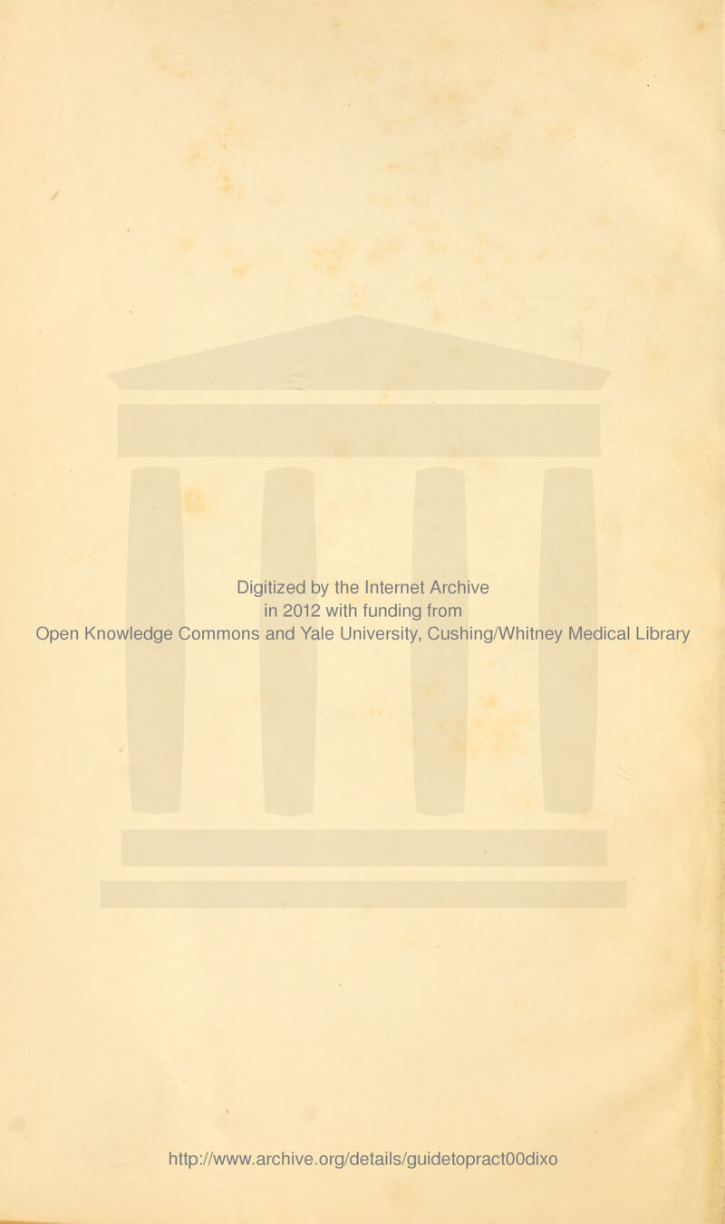 Digitized by the Internet Archive in 2012 with funding from Open Knowledge Commons and Yale University, Cushing/Whitney Medical Library http://www.archive.org/details/guidetopractOOdixo