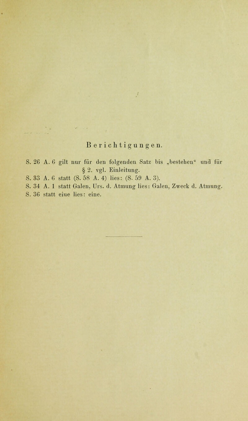 Berichtigungen. S. 26 A. G gilt nur für den folgenden Satz bis ,bestehen' und für § 2. vgl. Einleitung. S. 33 A. 6 statt (S. 58 A. 4) lies: (S. 69 A. 3). S. 34 A. 1 statt Galen, Urs. d. Atmung lies: Galen, Zweck d. Atmung. S. 36 statt eine lies: eine.