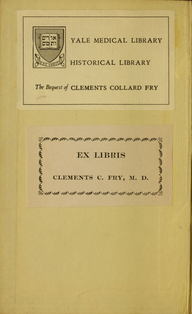 YALE MEDICAL LIBRARY HISTORICAL LIBRARY The Bequest of CLEMENTS COLLARD FRY ^ (f^\ (&?\ ?7?\ /^ (fft>\ (f7?\ (f7?\ p??\ ?7?\ (fr?\ ?7?\ (f7?\ (f^\ p??\ f£ i } i EX LIBRIS I i } i > £ CLEMENTS C. FRY, M. D. | i )