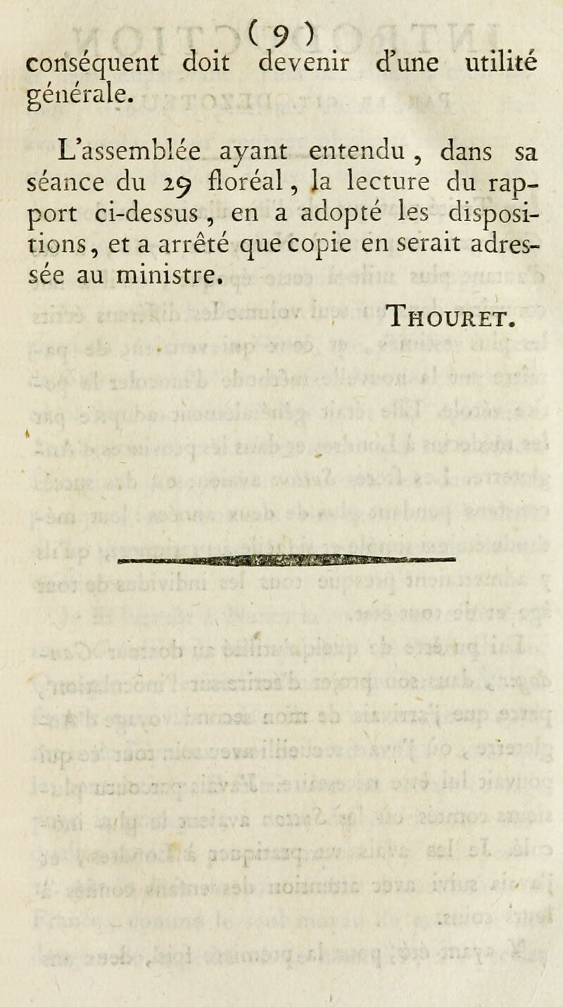 conséquent doit devenir d'une utilité générale. L'assemblée ayant entendu, dans sa séance du 29 floréal, la lecture du rap- port ci-dessus, en a adopté les disposi- tions, et a arrêté que copie en serait adres- sée au ministre. Thouret.