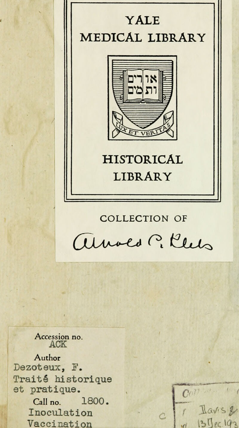 YALE MEDICAL LIBRARY HISTORICAL LIBRARY COLLECTION OF ÛjUa^^» C* t^JUM* Accession no. ACK Author Dezoteux, F. Traité historique et pratique. Callno. 1800. Inoculation Vaccination [7