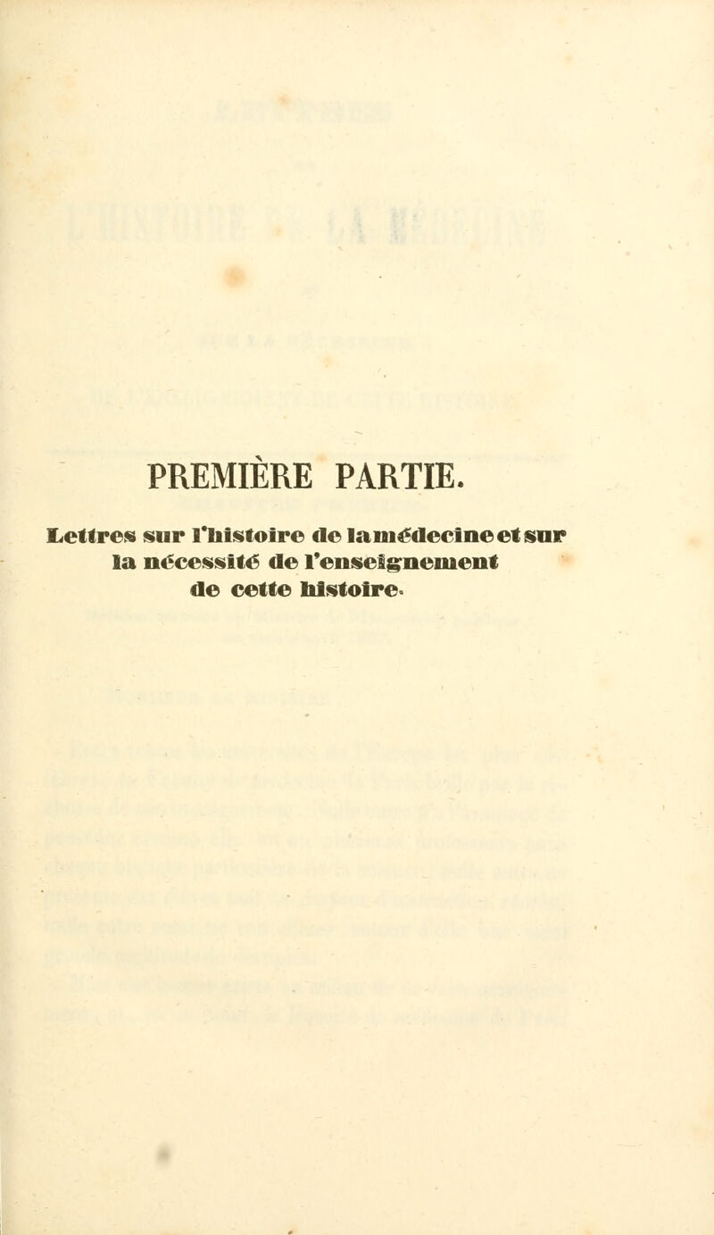 PREMIERE PARTIE. I^ettres sur l'iiistoire delaniédectneetisnr la nécesisité de renseîg^nenieiit de cette lilstofre°