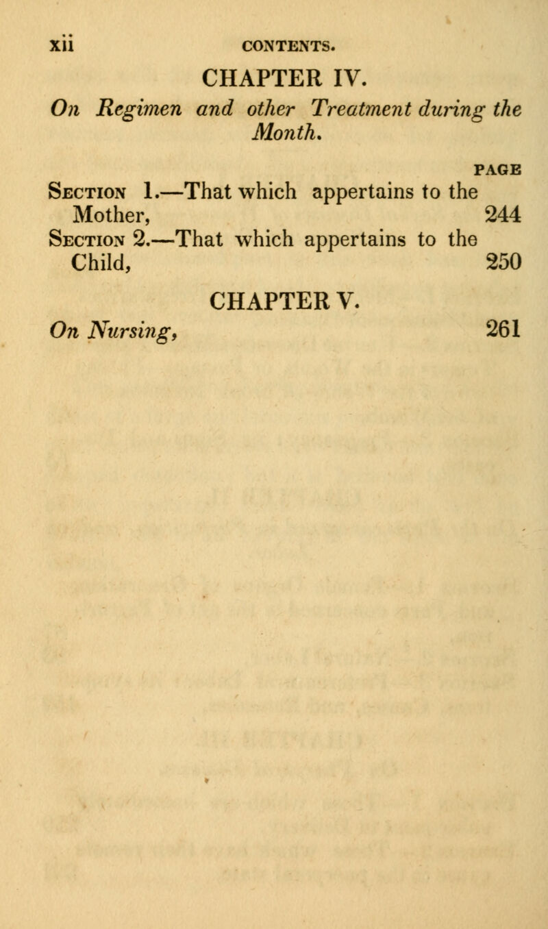 CHAPTER IV. On Regimen and other Treatment during the Month. PAGE Section 1.—That which appertains to the Mother, 244 Section 2.—That which appertains to the Child, 250 CHAPTER V. On Nursing, 261