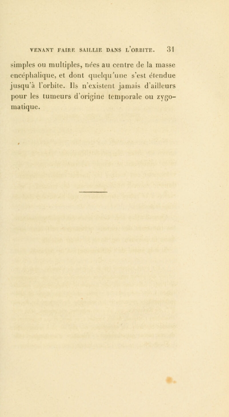 simples ou multiples, nées au centre de la masse encéphalique, et dont quelqu'une s'est étendue jusqu'à l'orbite. Ils n'existent jamais d'ailleurs pour les tumeurs d'origine temporale ou zygo- ma tique.