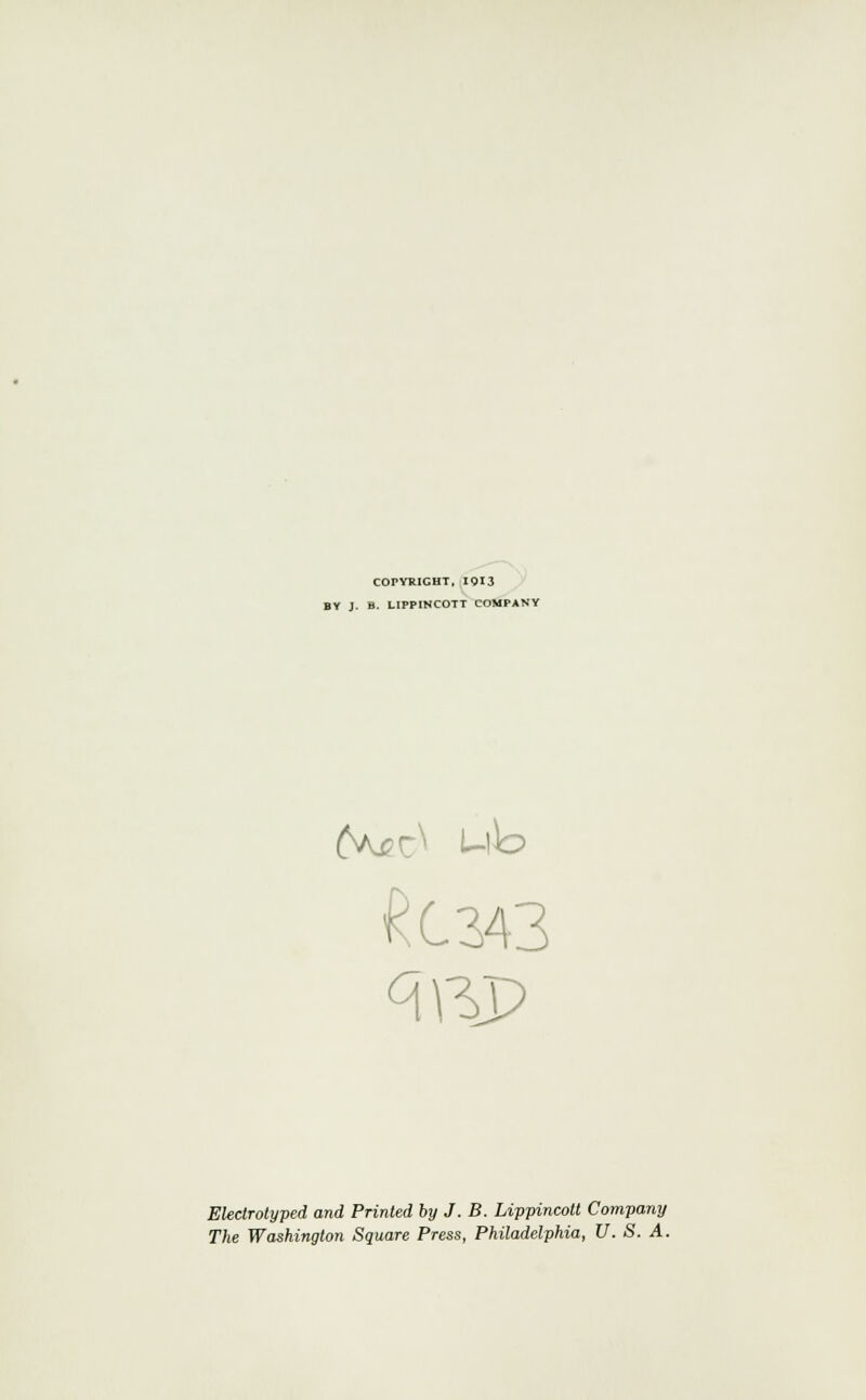 COPYRIGHT, 1913 BY J. B. LIPPINCOTT COMPANY £C343 Electrolyped and Printed by J. B. Lippincolt Company The Washington Square Press, Philadelphia, U.S. A.