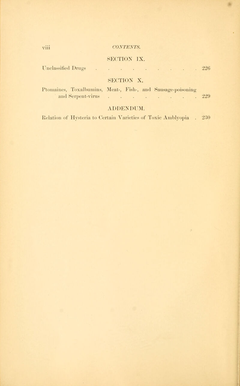 SECTION IX. Unclassified Drugs ......... 226 SECTION X. Ptomaines, Toxalbuinins, Meat-, Fish-, and Sausage-poisoning and Serpent-virus ........ 229 ADDENDUM. Relation of Hysteria to Certain Varieties of Toxic Amblyopia . 230