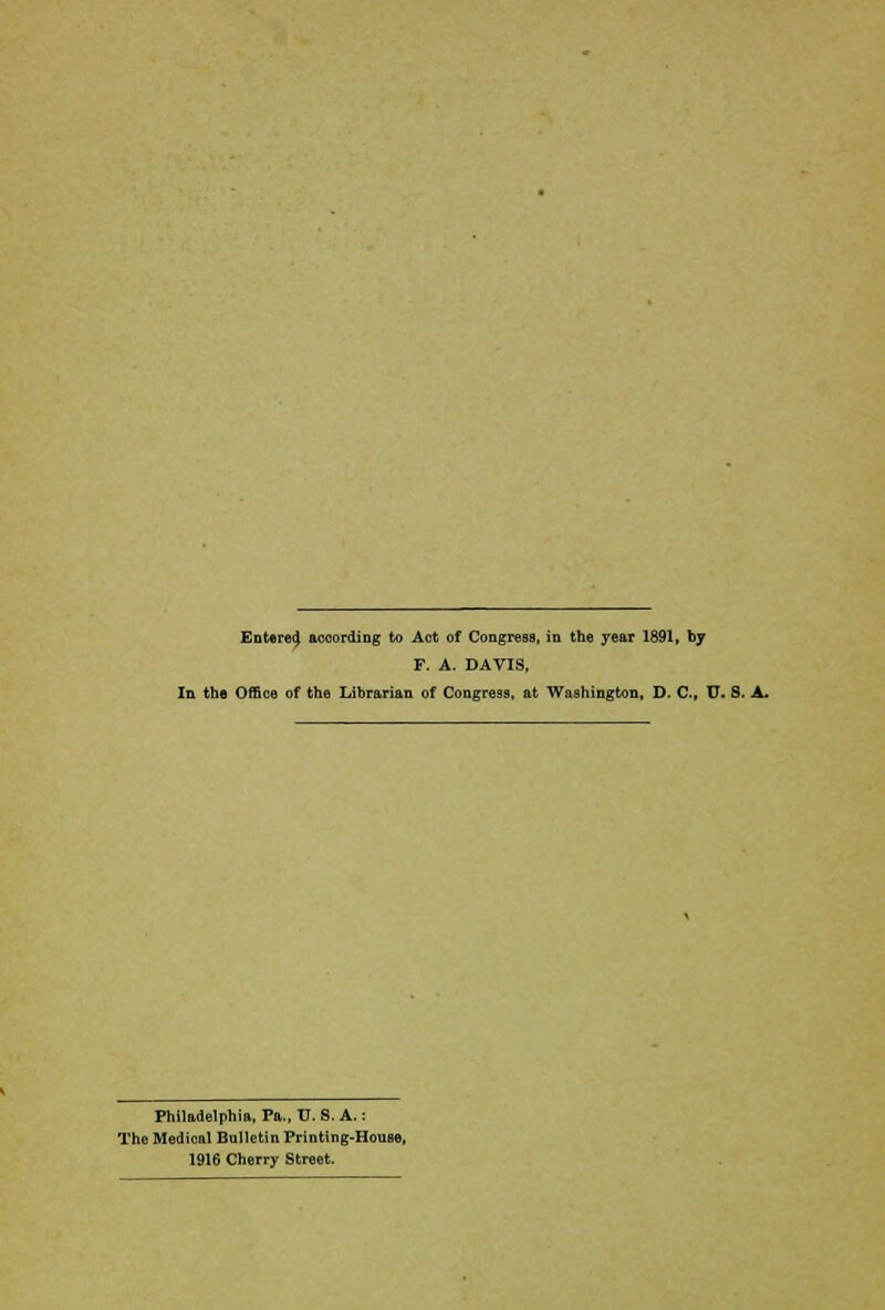 Entered according to Act of Congress, in the year 1891, by F. A. DAVIS, In the Office of the Librarian of Congress, at Washington, D. C, U. 8. A. Philadelphia, Pa., U. S. A.: The Medical Bulletin Printing-House, 1916 Cherry Street.