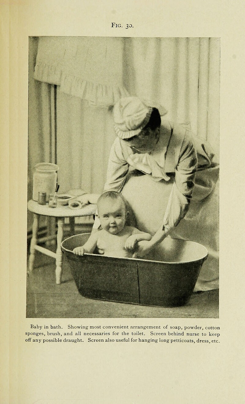 Fig. 30. Baby in bath. Showing most convenient arrangement of soap, powder, cotton sponges, brush, and all necessaries for the toilet. Screen behind nurse to keep off any possible draught. Screen also useful for hanging long petticoats, dress, etc.