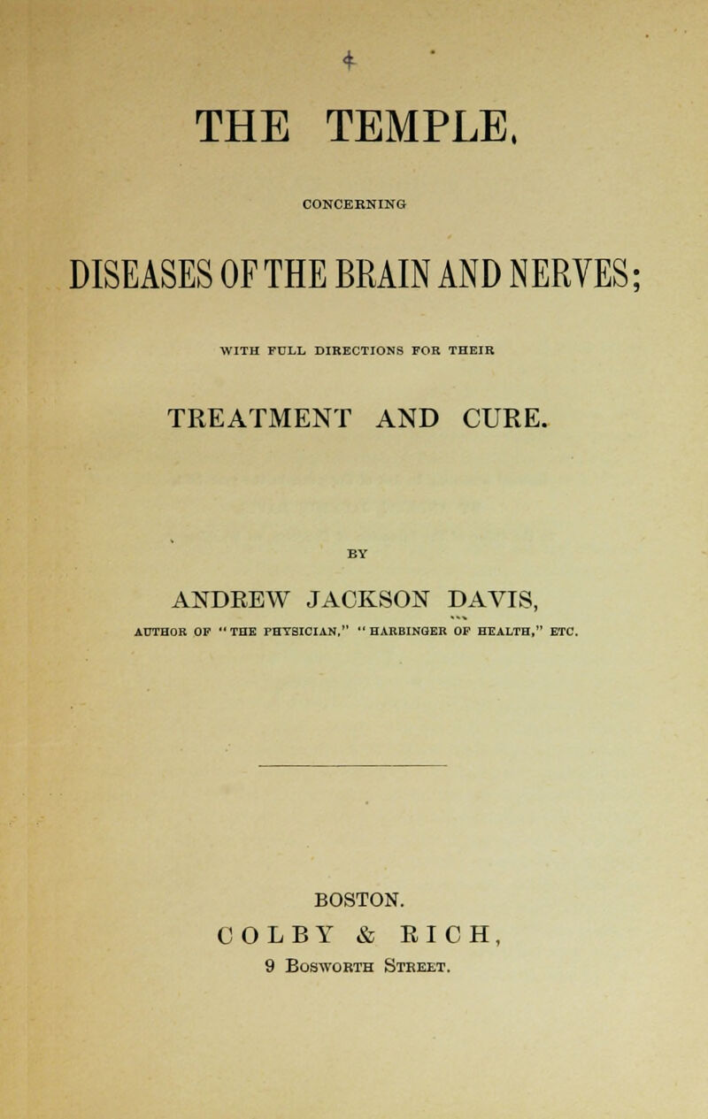 THE TEMPLE, CONCERNING DISEASES OF THE BRAIN AND NERVES; WITH FULL DIRECTIONS FOR THEIR TREATMENT AND CURE. ANDREW JACKSON DAVIS, AUTHOR OF THE FHTSICIAN, HARBINGER OF HEALTH, ETC. BOSTON. COLBY & RICH,