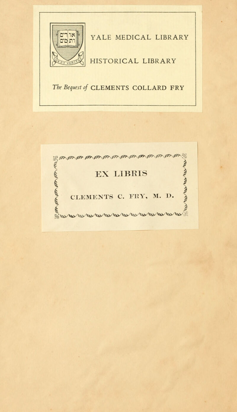 YALE MEDICAL LIBRARY HISTORICAL LIBRARY The Bequest of CLEMENTS COLLARD FRY I EX LIBRIS \ i * i i I CLEMENTS C. FRY, M. D. | i I