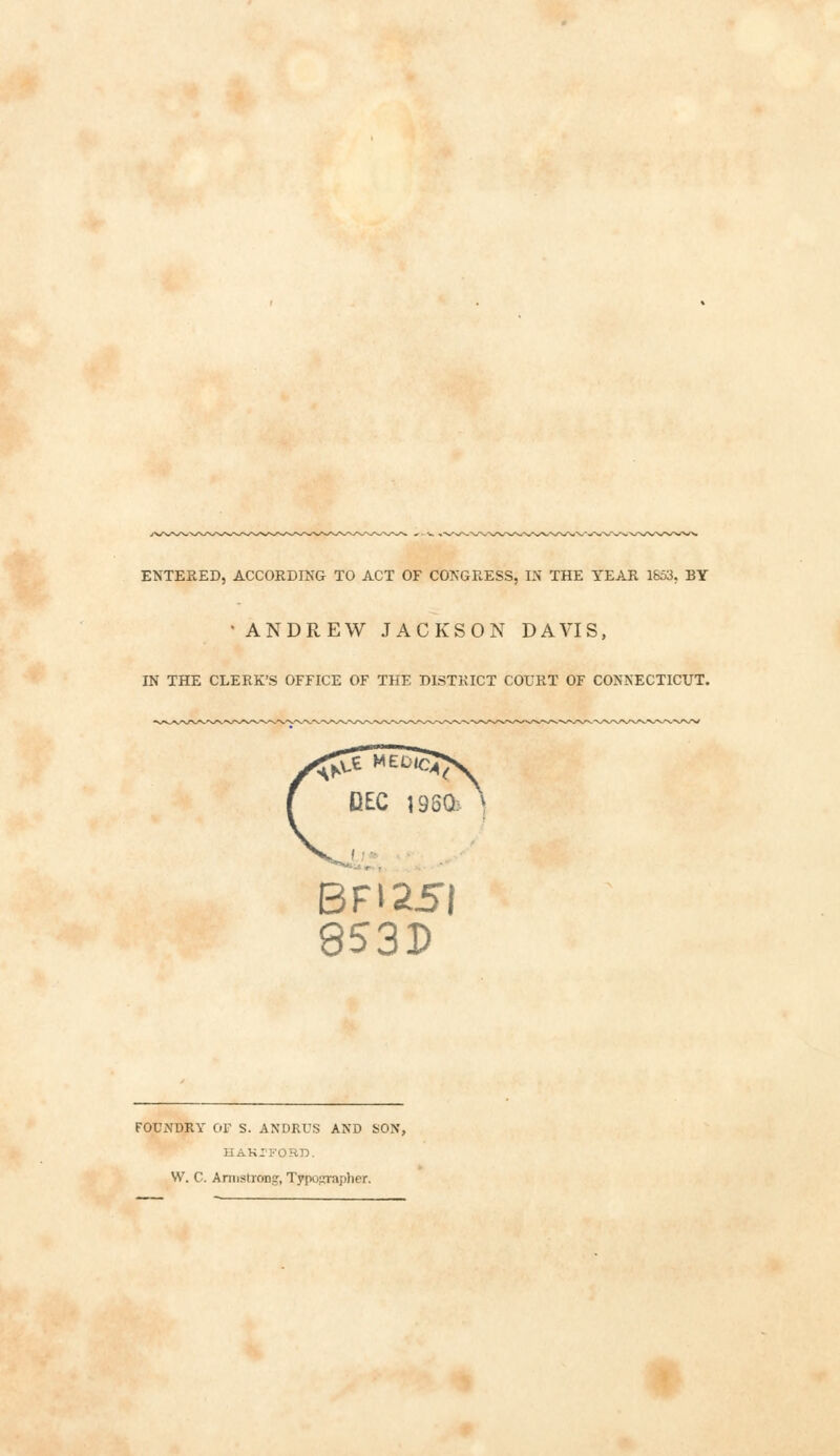 ENTERED, ACCORDING TO ACT OF CONGRESS, IN THE YEAR 1653, BY •ANDREW JACKSON DAVIS, IN THE CLERK'S OFFICE OF THE DISTRICT COURT OF CONNECTICUT. BFI25I 853D FOUNDRY OF S. ANDRUS AND SON, HAKJFORD. W. C. Armstrong, Typographer.
