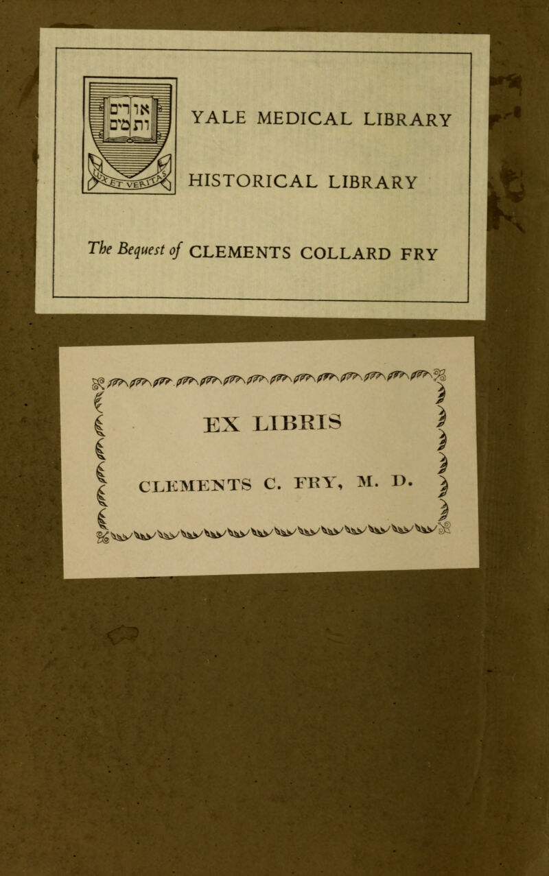 YALE MEDICAL LIBRARY HISTORICAL LIBRARY The Bequest of CLEMENTS COLLARD FRY X i EX LIBRIS \ ) ) CLEMENTS C. FRY, M. D. | ^^W'^www^^ww^^www^svtg