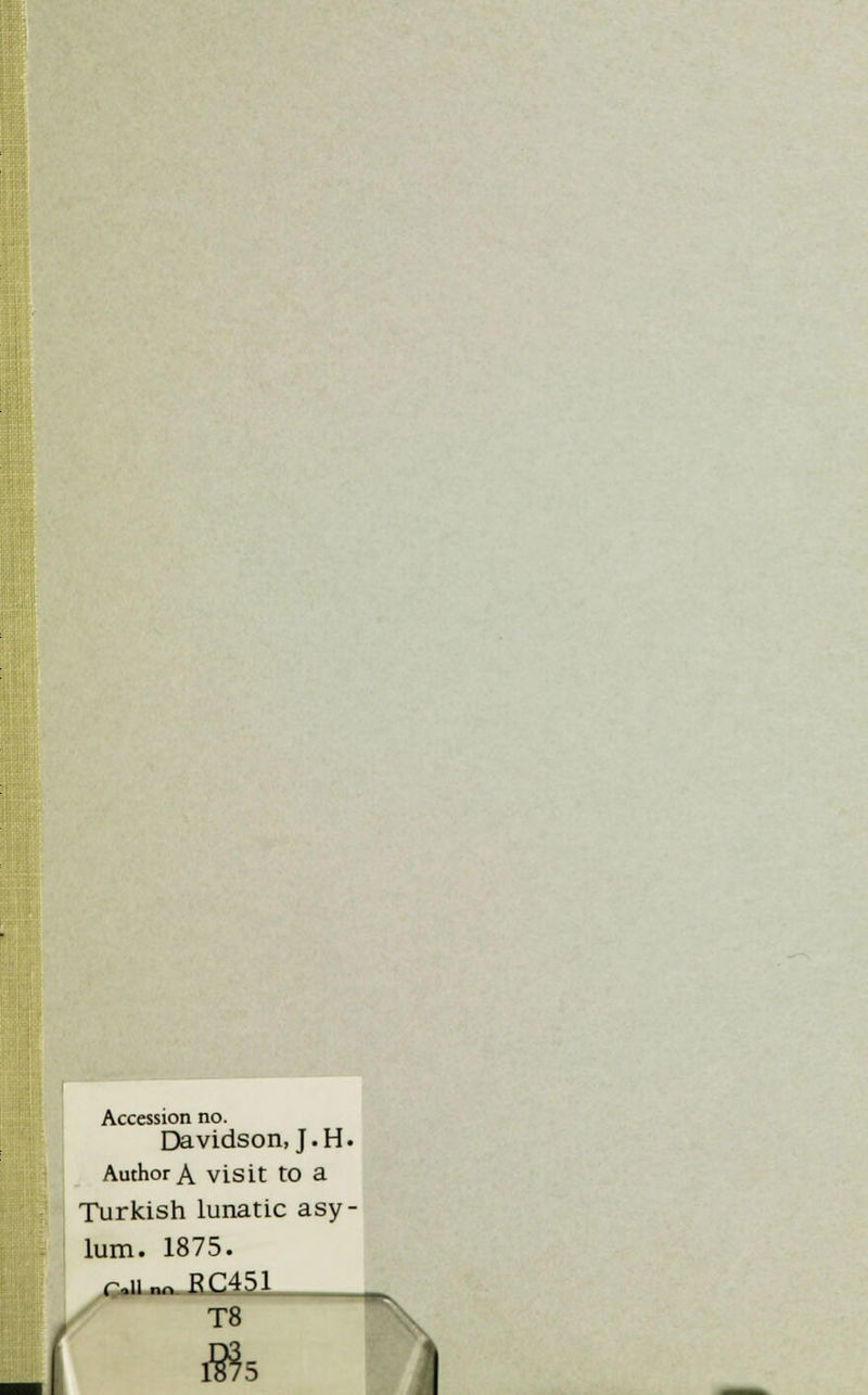 Accession no. Davidson, J. H. Author A visit to a Turkish lunatic asy- lum. 1875. C-Uno.RC451