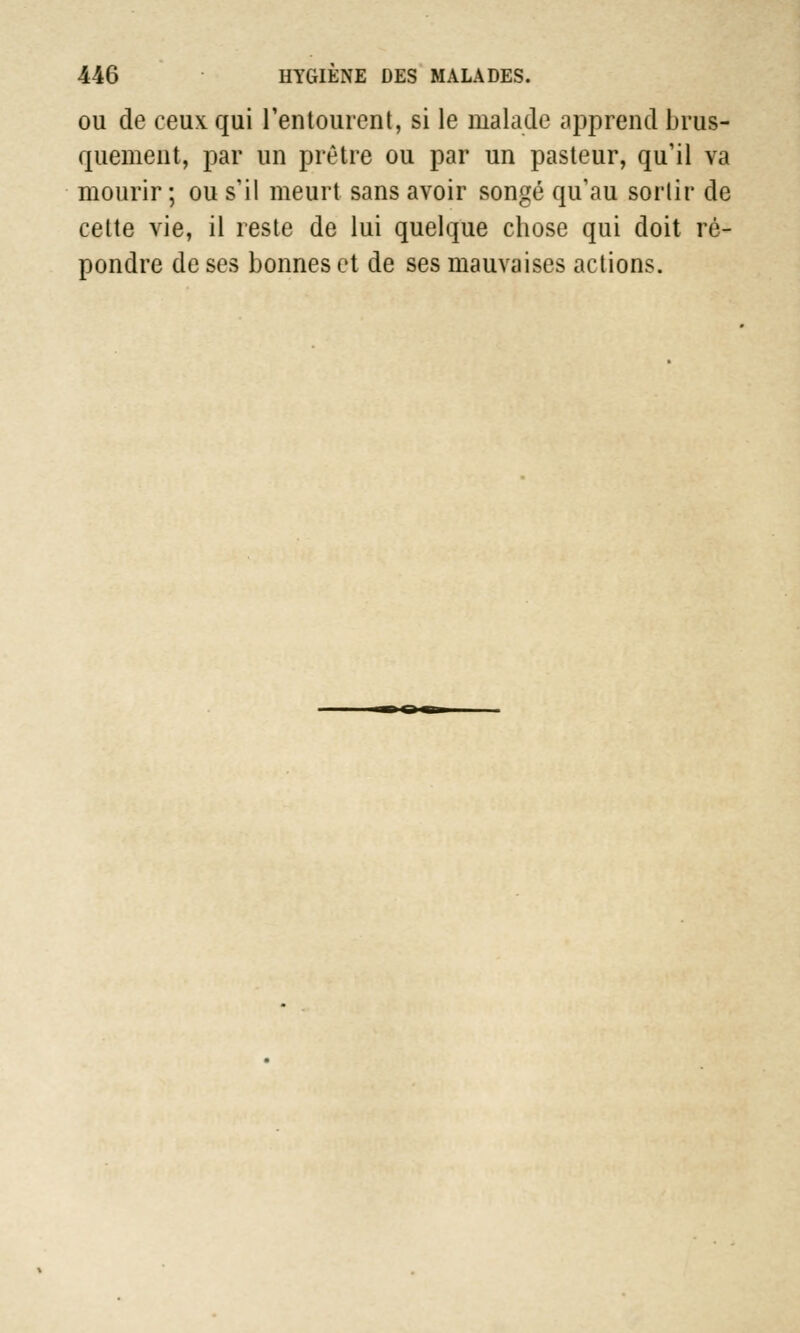 ou de ceux qui l'entourent, si le malade apprend brus- quement, par un prêtre ou par un pasteur, qu'il va mourir; ou s'il meurt sans avoir songé qu'au sortir de cette vie, il reste de lui quelque chose qui doit ré- pondre de ses bonnes et de ses mauvaises actions.