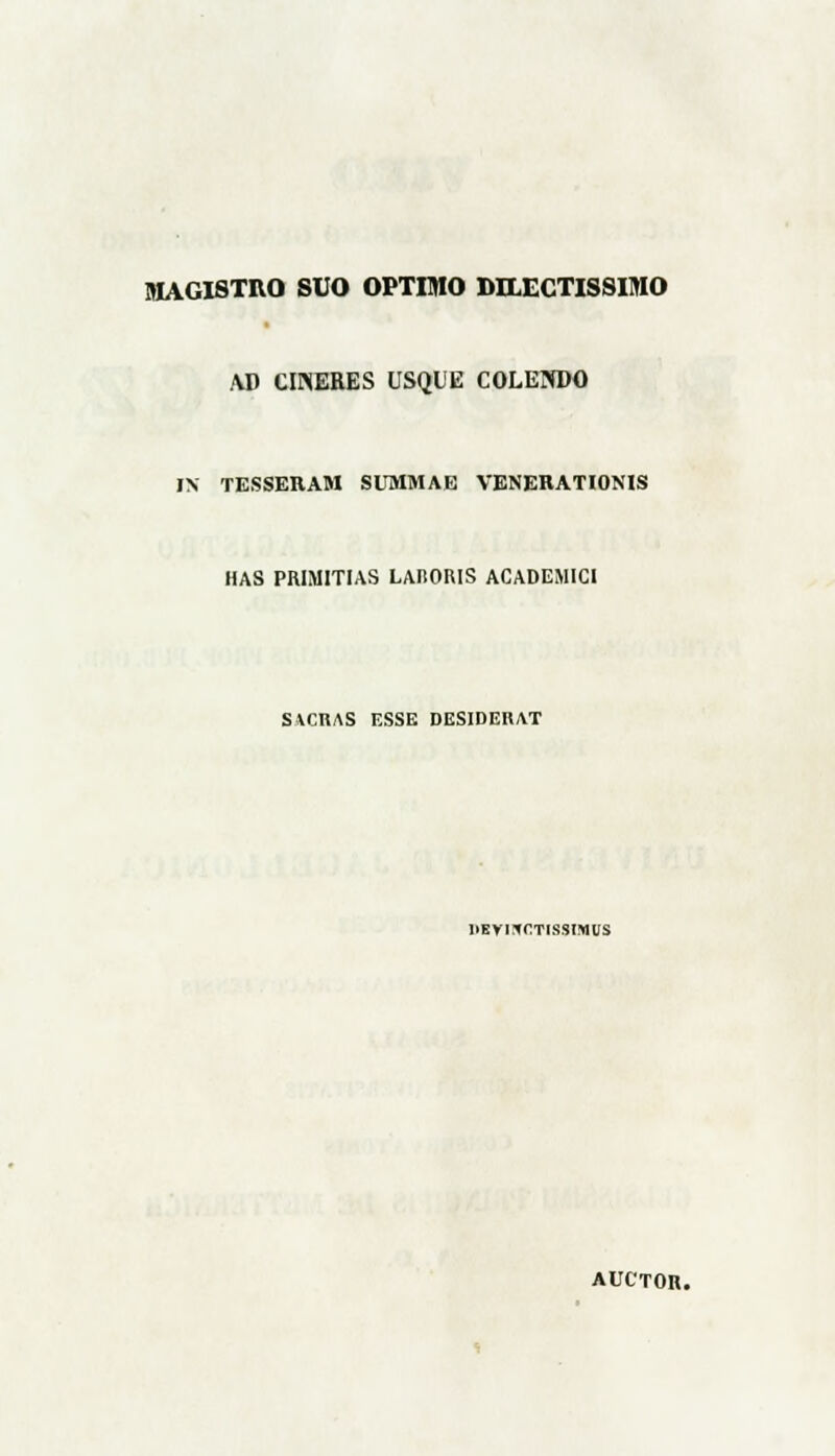 MAGISTRO SUO OPTDIO MLECTISSIMO AD CINEHES USQUE COLENDO IX TESSERAM SUMMAE VENERATIONIS HAS PRJMITIAS LARORIS ACADEMICI SVCRAS ESSE DESIDEUAT 1>EY1*CT1SS1MVS AUCTOR.