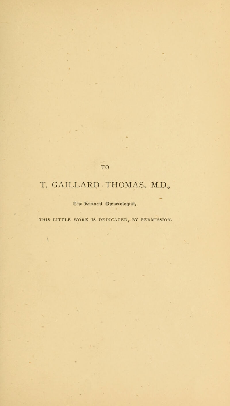 TO T. GAILLARD THOMAS, M.D., (The ISmiiunt (Ggnxcologist, THIS LITTLE WORK IS DEDICATED BY PERMISSION.