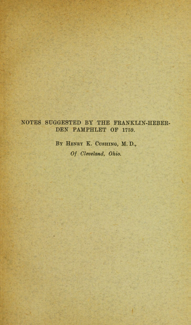 NOTES SUGGESTED BY THE FRANKLIN-HEBER- DEN PAMPHLET OP 1759. By Henry K. Cdshing, M. D., Of Cleveland, Ohio.