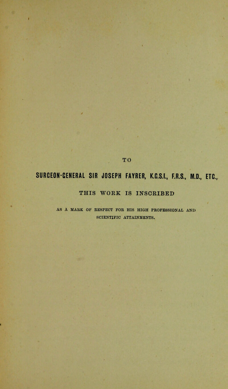 TO SURCEON-CENERAL SIR JOSEPH FAYRER, K.C.S.I., F.R.S., M.D., ETC., THIS WORK IS INSCRIBED AS A MAHK OF KESPECT FOK HIS HIGH PROFESSIONAL AND SCIENTIFIC ATTAINMENTS.