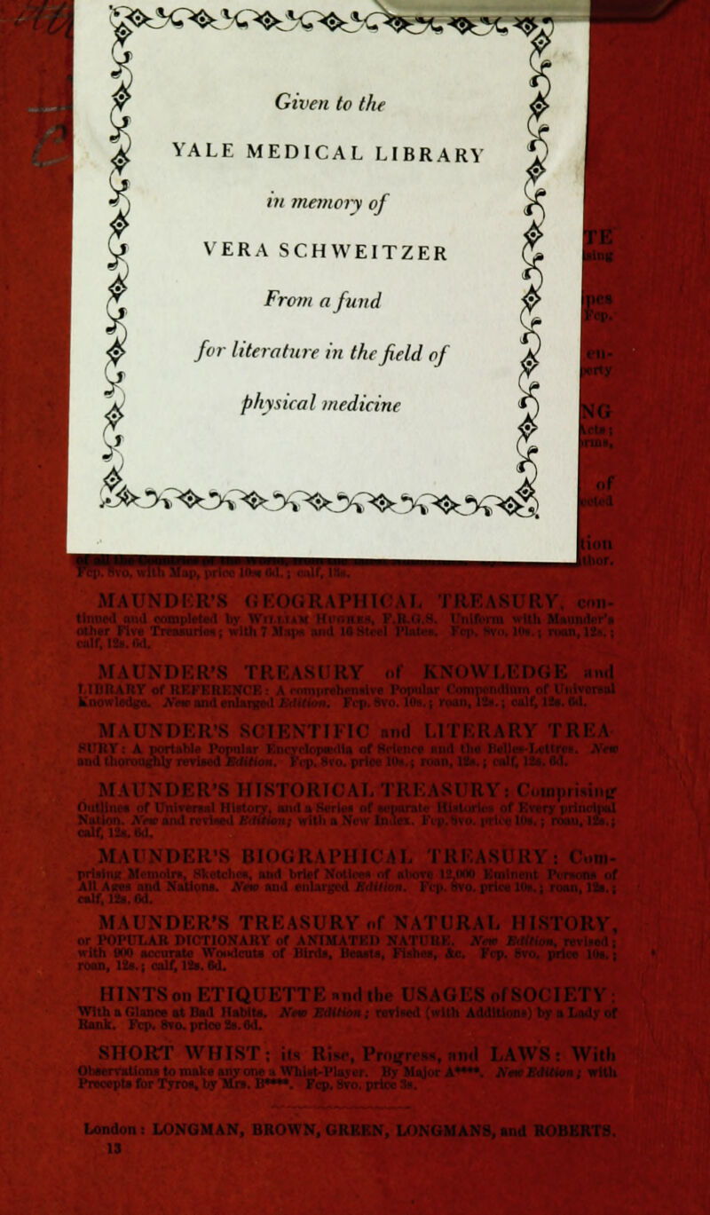 ^%^%>^^^C^ ^»c ~. Given to the YALE MEDICAL LIBRARY VERA SCHWEITZER for literature in the field of physical medicine ^-y^^H^y^^y^^ y?*&?m MAI •S IIIKToKI MAUNDER'S TREASURY of N i POPl'I.AH I'l' riONARY of \\ I M \ I I l> \ \ I I l:i \RY HINTS on ETIQUETTE mid the U With :i (.: -11.'.' ;it Had Habits. .V. i. ) ililiim ; nvi.-.-i Rank. 1 SHORT WHIST: Prnirr. LAW V, BRO 13 LONGMANS, and ROBERTS