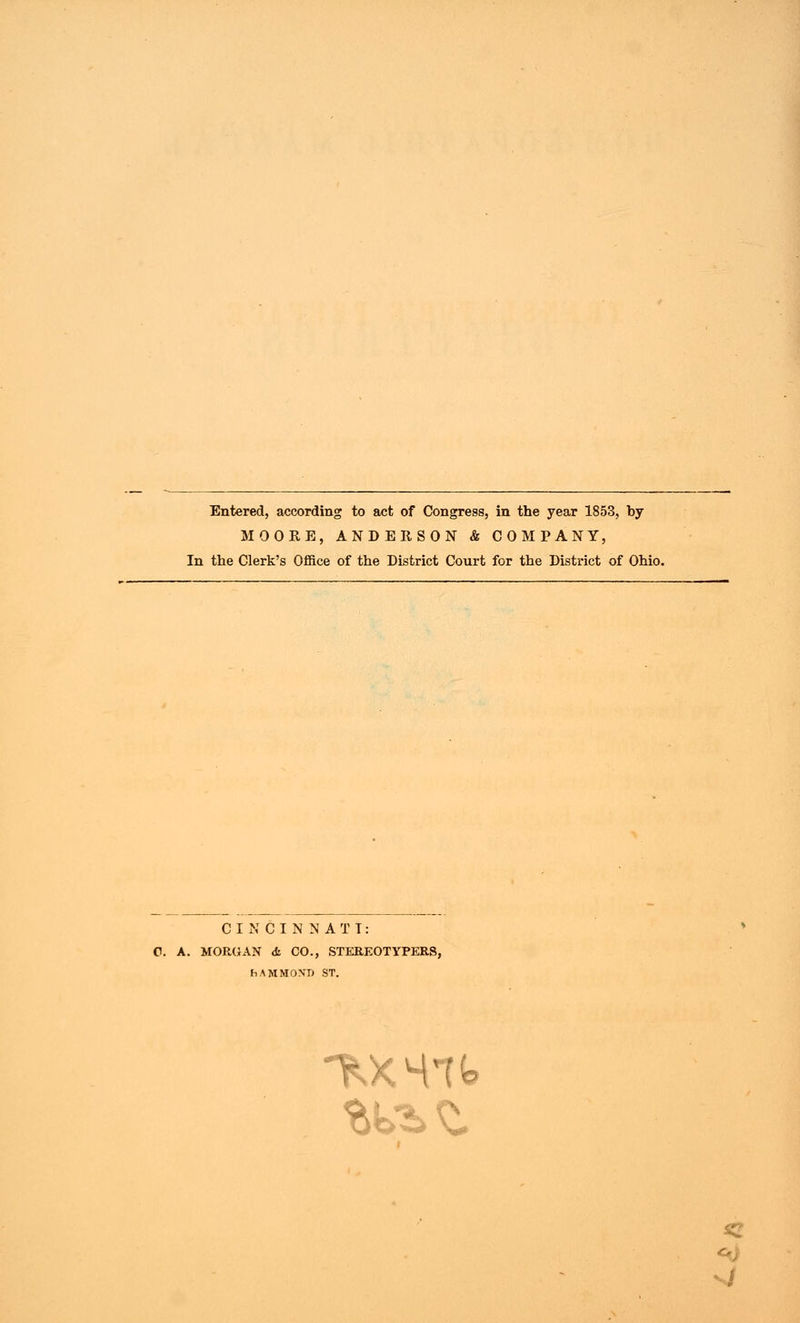 Entered, according to act of Congress, in the year 1853, by MOORE, ANDERSON & COMPANY, In the Clerk's Office of the District Court for the District of Ohio. CINCINNATI: 0. A. MORGAN <fc CO., STEREOTYPERS, hAMMOX!) ST. TOC4U