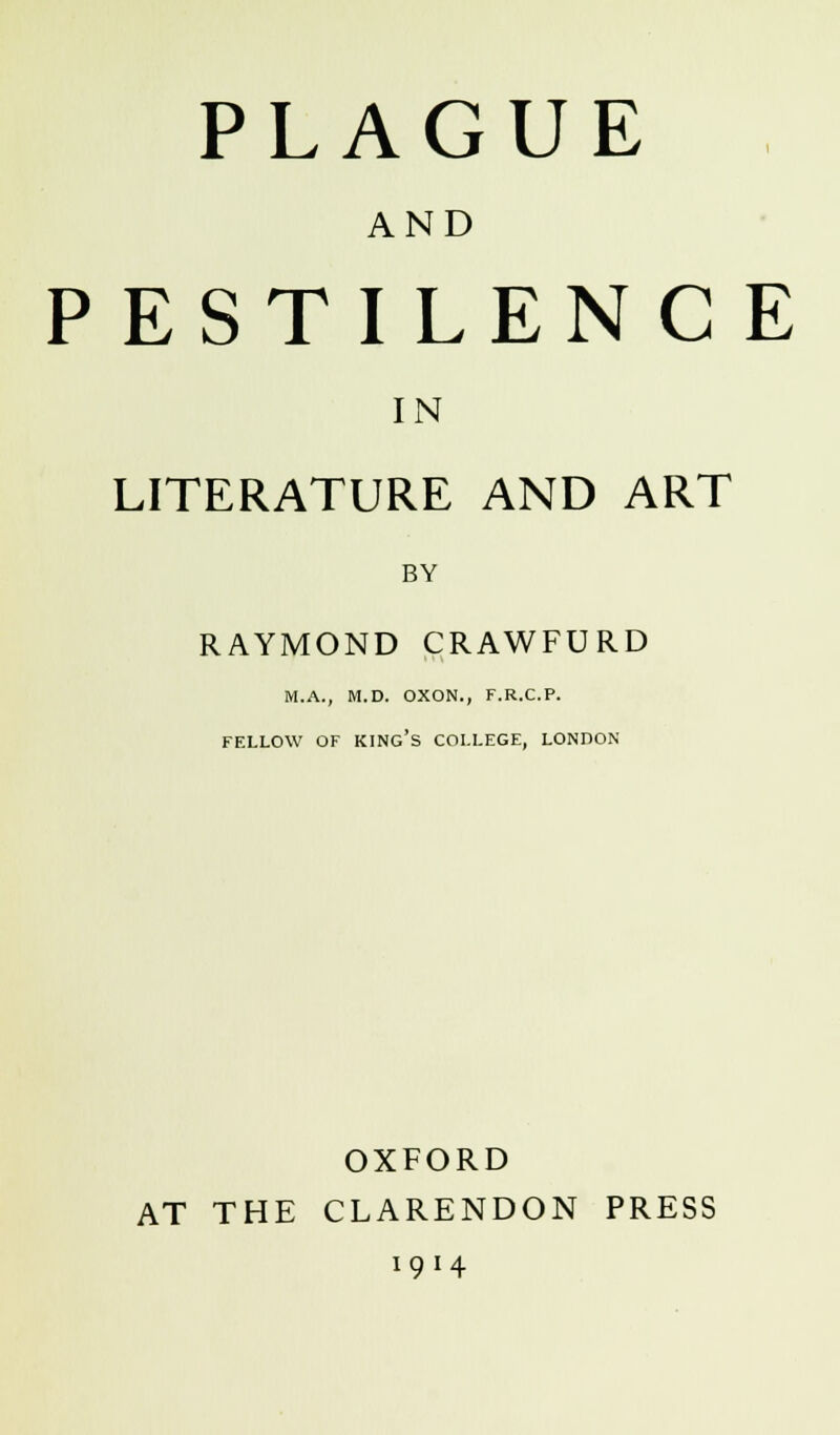 PLAGUE AND P ESTILENC E IN LITERATURE AND ART BY RAYMOND CRAWFURD M.A., M.D. OXON., F.R.C.P. FELLOW OF KING'S COLLEGE, LONDON OXFORD AT THE CLARENDON PRESS 1914