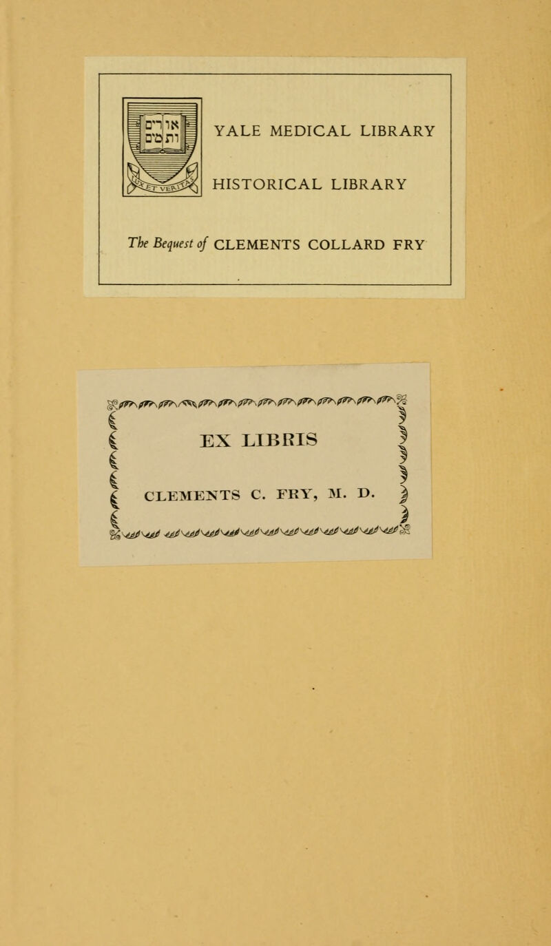 YALE MEDICAL LIBRARY HISTORICAL LIBRARY The Bequest of CLEMENTS COLLARD FRY C EX LIBRIS I * 1 i \ I CLEMENTS C. FRY, M. D. J t X