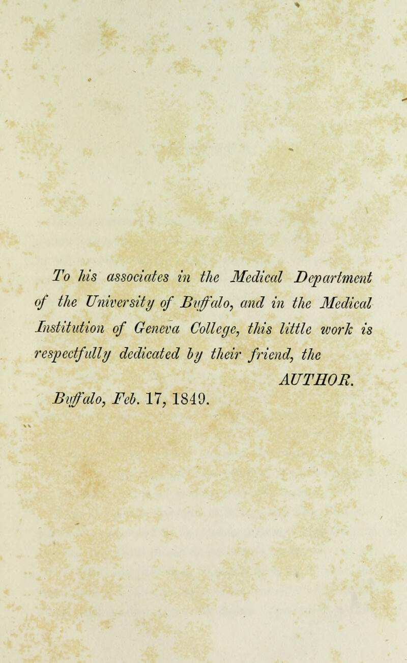 of the University of Buffalo, and in the Medical Institution of Geneva College, this little work is respectfully dedicated by their friend, the AUTHOR. Buffalo, Feb. 17, 1849.