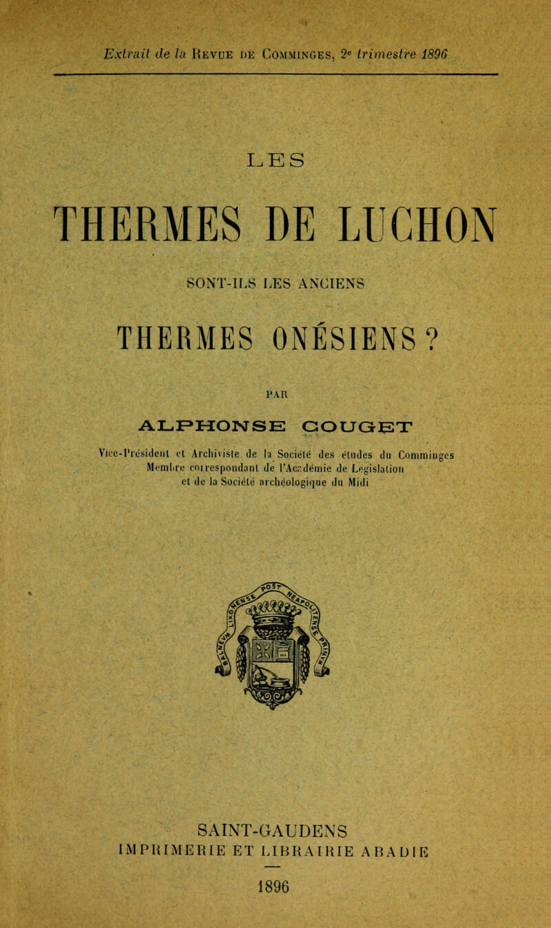 LES THERMES DE LIJGHON SONT-n.S LES ANCIENS THERMES ONÉSIENS? PAR ALF»H:orsrsE gouget ViLT-l'iosident et Archiviste de la Sotiétc des éludes du Comminges Memlire cniicspoiidant de l'Acr-déraie de Législation et de la SocitHé aiclicologii|ue du Midi SAINT-GAUDENS IiMPUIMERIE ET LIBRAIRIE ABAUIE 1896