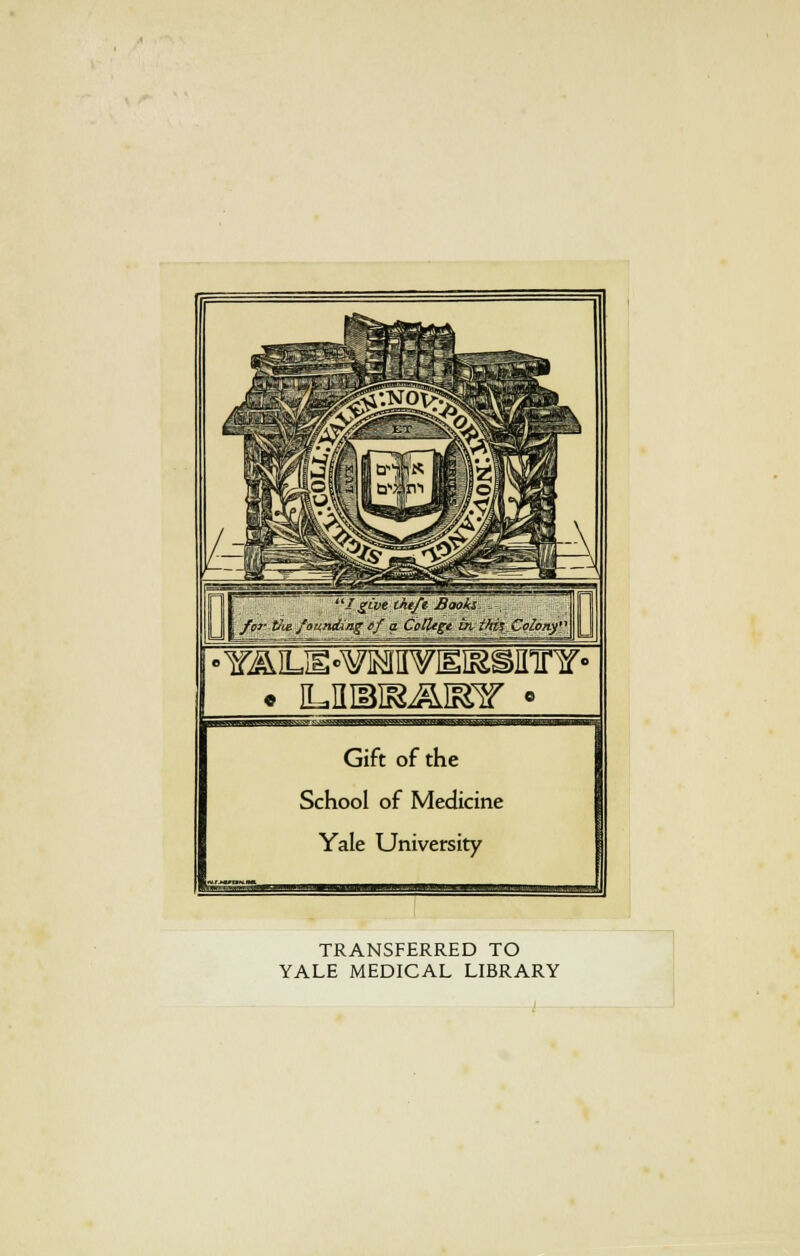 ■I give theft Books ; for Vie. founding ef a College bvthi^_Ct)loiv)'\ •YAiLE-^MipnEissinnf- Gift of the School of Medicine Yale University TRANSFERRED TO YALE MEDICAL LIBRARY