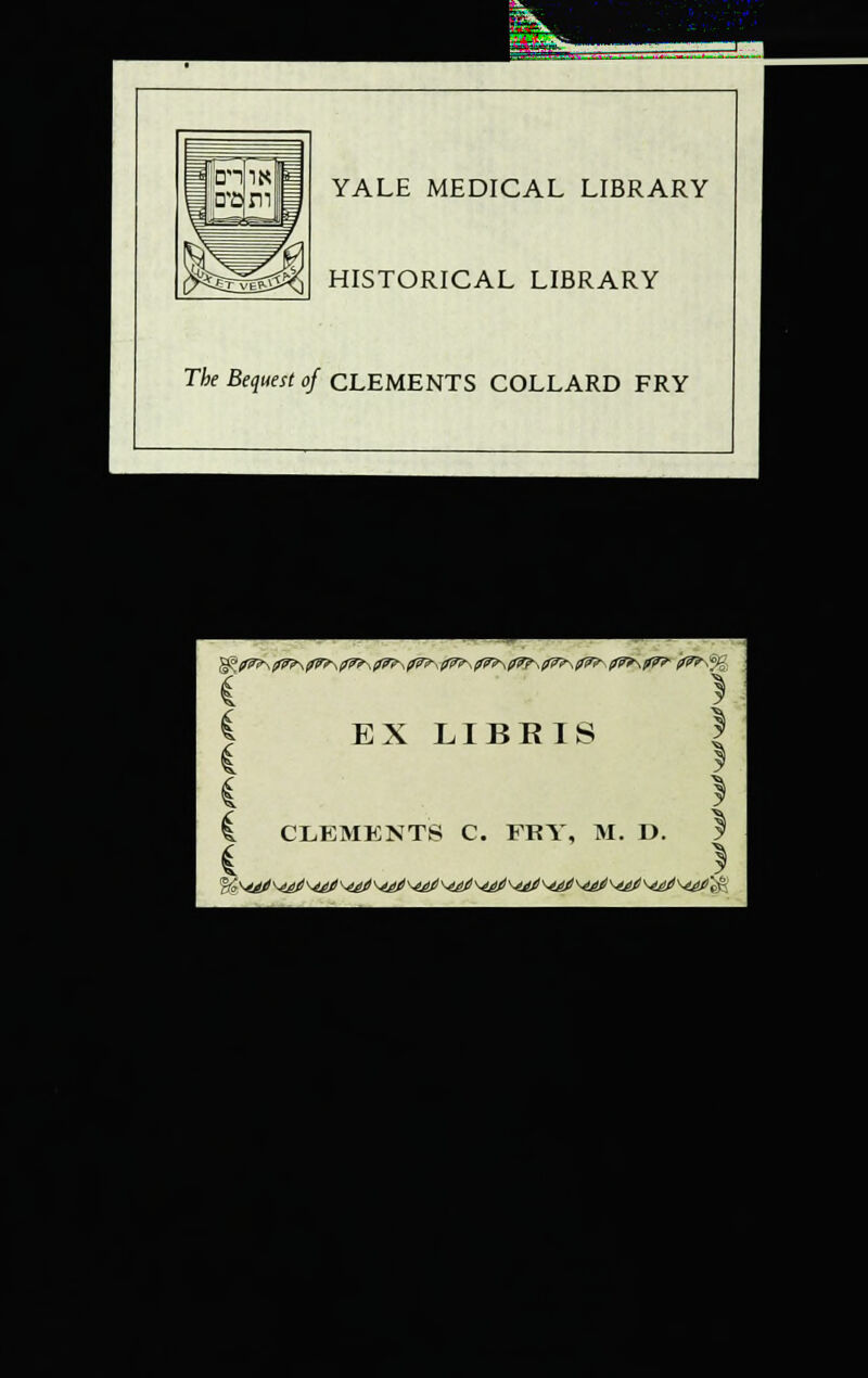 YALE MEDICAL LIBRARY HISTORICAL LIBRARY The Bequest of CLEMENTS COLLARD FRY i i EX LIBKIS 1 CLEMENTS C. FRY, M. D. C