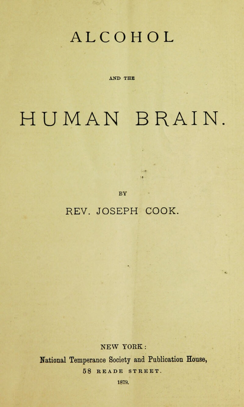 ALCOHOL HUMAN BRAIN BY REV. JOSEPH COOK. NEW YORK : National Temperance Society and Publication House, 58 KEADE STREET. 1879.