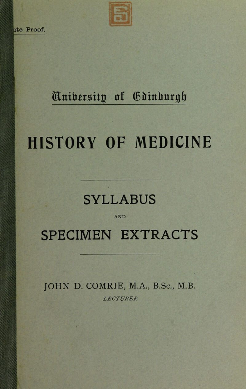 ite Proof. m Inibzxzityi of (B&tttlmrglj HISTORY OF MEDICINE SYLLABUS AND SPECIMEN EXTRACTS JOHN D. COMRIE, M.A., B.Sc, M.B. LECTURER