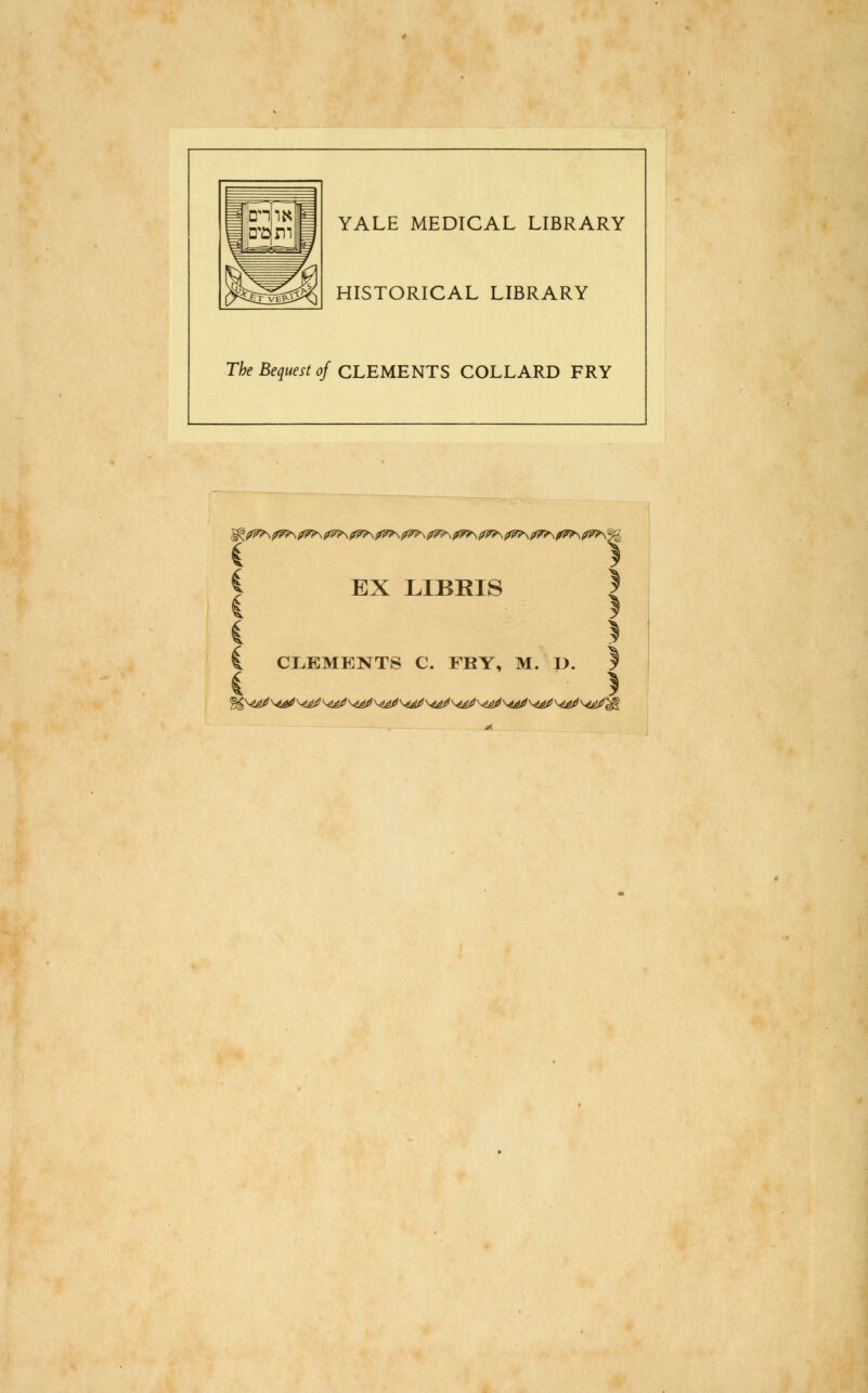 YALE MEDICAL LIBRARY HISTORICAL LIBRARY The Bequest of CLEMENTS COLLARD FRY X(f7^?^07?\(f?^(r^(r^i??^(f?^p^(?7^?^(f7^f^if?^^ EX LIBRIS CLEMENTS C. FRY, M. p. ^\^\^^\^\4^\4^\^^\^\^\^\^\^/)\^/l\^/)\^/)'K