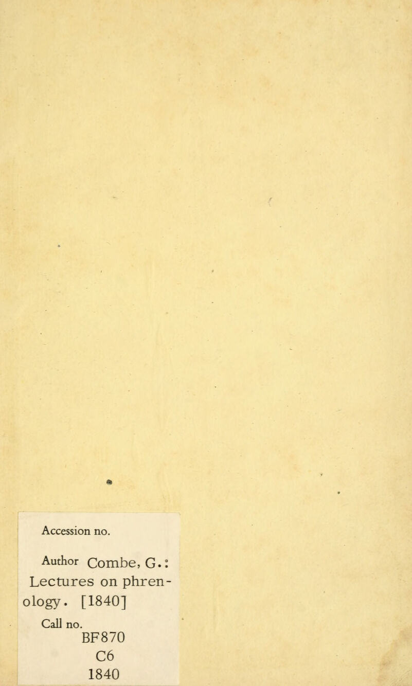 Accession no. Author Combe, G.: Lectures on phren ology. [1840] Call no. BF870 C6 1840