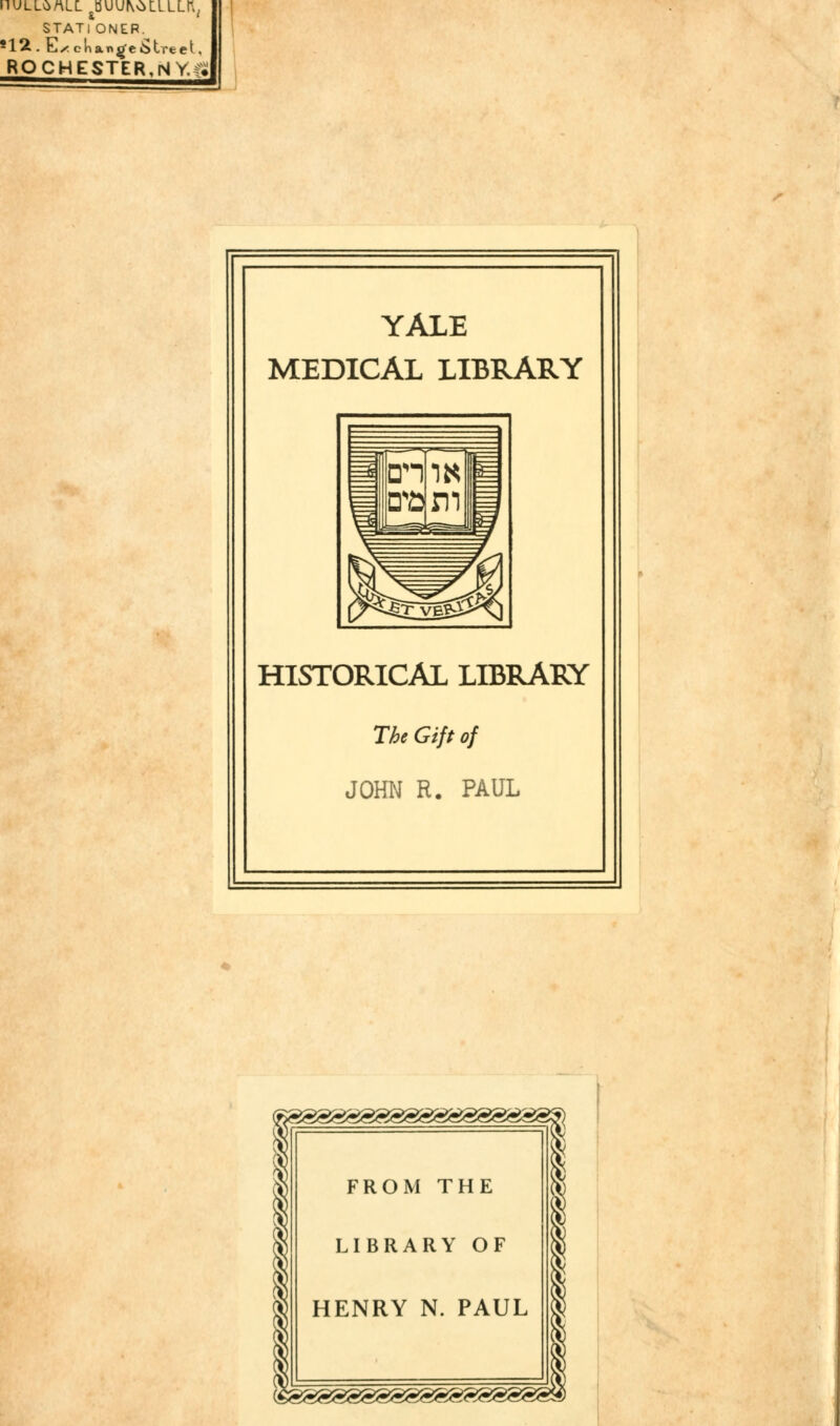 llULLv>rtLL BUU|\OLLLLr,, STATI ONER. 8lii. L/; ckantfe 6treet, ROCHESTER.NY.«i YALE MEDICAL LIBRARY HISTORICAL LIBRARY The Gift of JOHN R. PAUL ^'^^'^^'^/'^^'^^'^^im^jti^jm^m^jm^jli^J^J^'j^^^M \ \ FROM THE LIBRARY OF HENRY N. PAUL ^S888?^g^^^SgS^